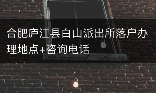 合肥庐江县白山派出所落户办理地点+咨询电话