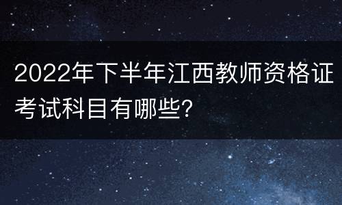 2022年下半年江西教师资格证考试科目有哪些？
