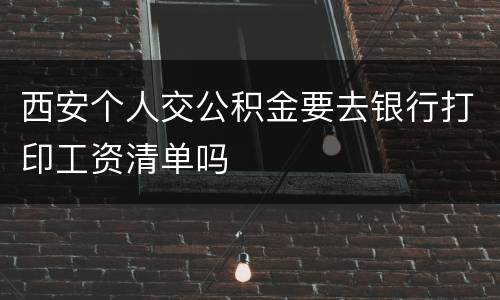 西安个人交公积金要去银行打印工资清单吗