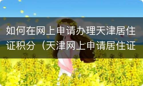 如何在网上申请办理天津居住证积分（天津网上申请居住证怎么申请）