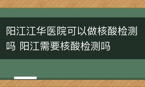 阳江江华医院可以做核酸检测吗 阳江需要核酸检测吗