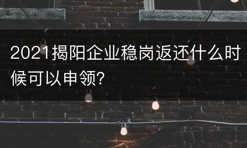 2021揭阳企业稳岗返还什么时候可以申领？