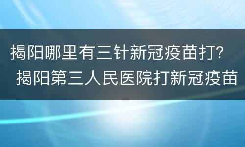 揭阳哪里有三针新冠疫苗打？ 揭阳第三人民医院打新冠疫苗