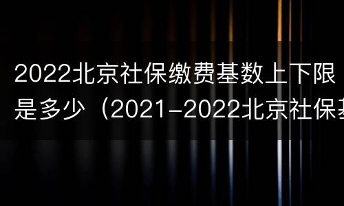 2022北京社保缴费基数上下限是多少（2021-2022北京社保基数上下限）