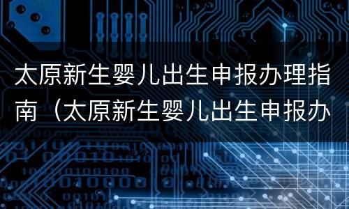 太原新生婴儿出生申报办理指南（太原新生婴儿出生申报办理指南图片）