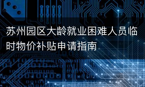 苏州园区大龄就业困难人员临时物价补贴申请指南