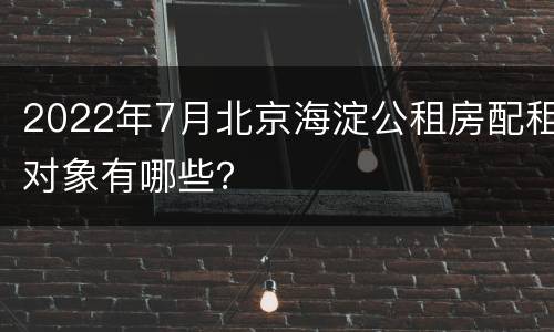 2022年7月北京海淀公租房配租对象有哪些？