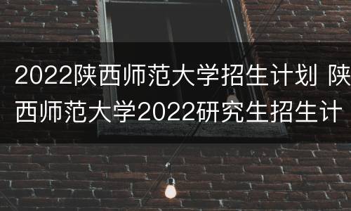 2022陕西师范大学招生计划 陕西师范大学2022研究生招生计划