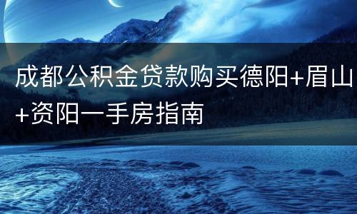 成都公积金贷款购买德阳+眉山+资阳一手房指南