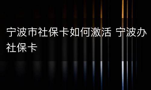 宁波市社保卡如何激活 宁波办社保卡