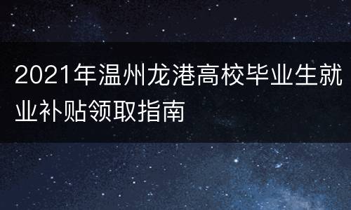 2021年温州龙港高校毕业生就业补贴领取指南