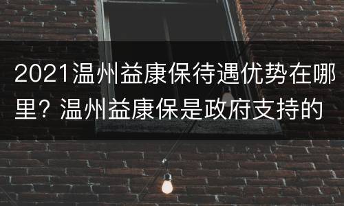 2021温州益康保待遇优势在哪里? 温州益康保是政府支持的吗?