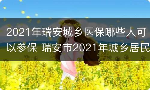 2021年瑞安城乡医保哪些人可以参保 瑞安市2021年城乡居民医保
