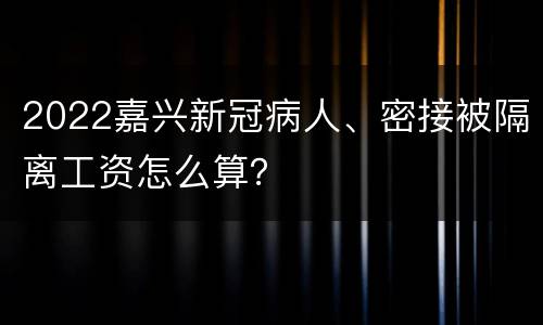 2022嘉兴新冠病人、密接被隔离工资怎么算？