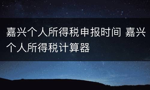 嘉兴个人所得税申报时间 嘉兴个人所得税计算器