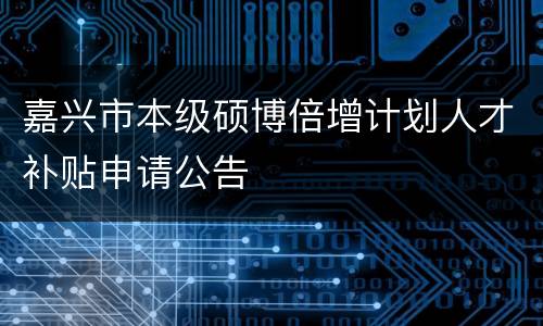 嘉兴市本级硕博倍增计划人才补贴申请公告