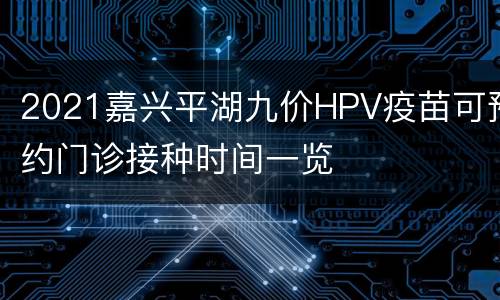 2021嘉兴平湖九价HPV疫苗可预约门诊接种时间一览