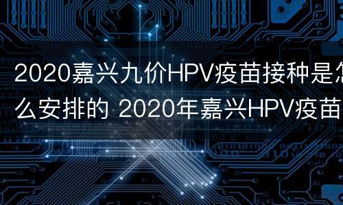 2020嘉兴九价HPV疫苗接种是怎么安排的 2020年嘉兴HPV疫苗