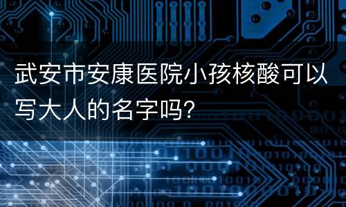 武安市安康医院小孩核酸可以写大人的名字吗？