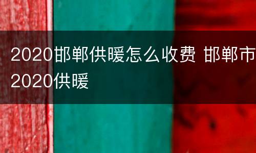 2020邯郸供暖怎么收费 邯郸市2020供暖