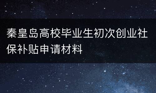 秦皇岛高校毕业生初次创业社保补贴申请材料