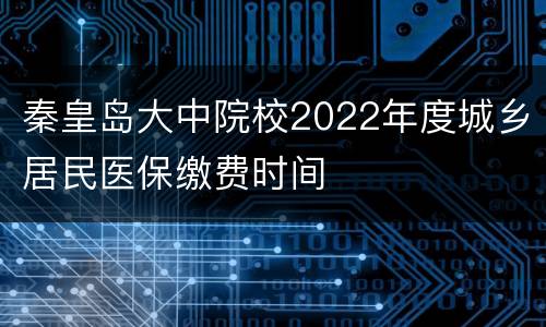 秦皇岛大中院校2022年度城乡居民医保缴费时间