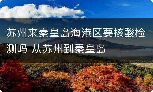 苏州来秦皇岛海港区要核酸检测吗 从苏州到秦皇岛