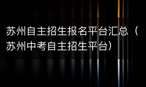 苏州自主招生报名平台汇总（苏州中考自主招生平台）
