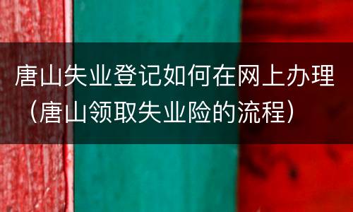 唐山失业登记如何在网上办理（唐山领取失业险的流程）