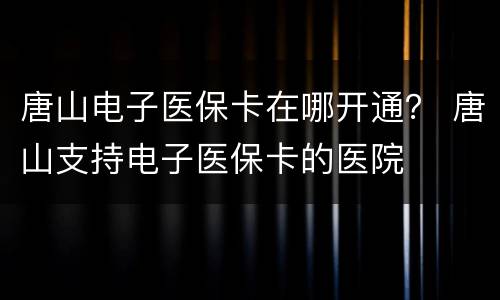 唐山电子医保卡在哪开通？ 唐山支持电子医保卡的医院