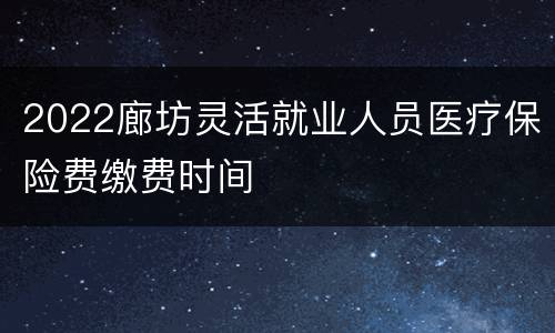 2022廊坊灵活就业人员医疗保险费缴费时间