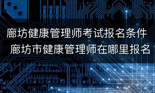 廊坊健康管理师考试报名条件 廊坊市健康管理师在哪里报名