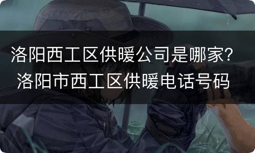 洛阳西工区供暖公司是哪家？ 洛阳市西工区供暖电话号码
