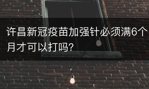 许昌新冠疫苗加强针必须满6个月才可以打吗？