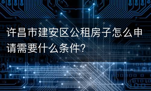 许昌市建安区公租房子怎么申请需要什么条件?