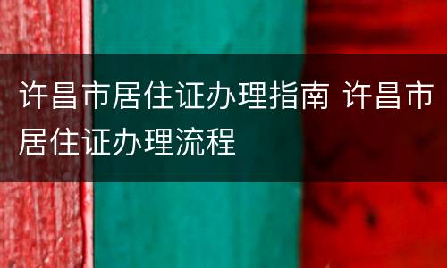 许昌市居住证办理指南 许昌市居住证办理流程