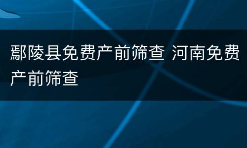 鄢陵县免费产前筛查 河南免费产前筛查
