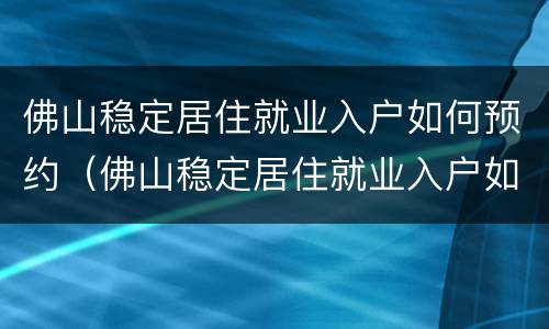 佛山稳定居住就业入户如何预约（佛山稳定居住就业入户如何预约申请）