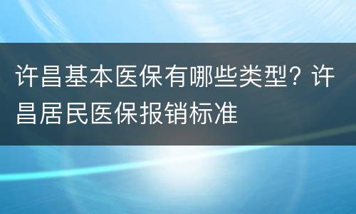 许昌基本医保有哪些类型? 许昌居民医保报销标准