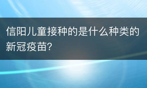 信阳儿童接种的是什么种类的新冠疫苗？