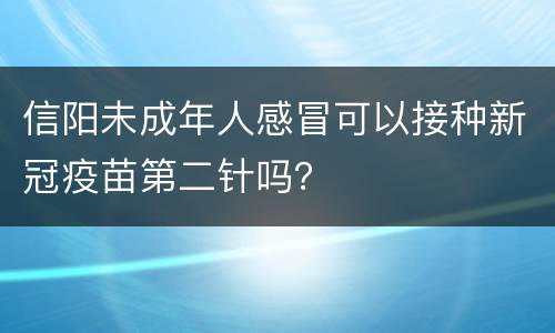 信阳未成年人感冒可以接种新冠疫苗第二针吗？
