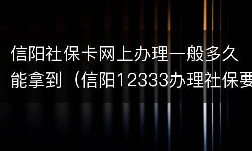 信阳社保卡网上办理一般多久能拿到（信阳12333办理社保要多久）
