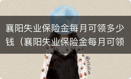 襄阳失业保险金每月可领多少钱（襄阳失业保险金每月可领多少钱啊）