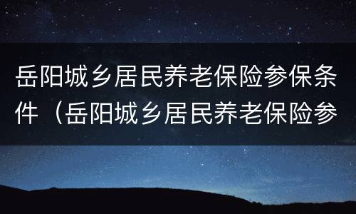 岳阳城乡居民养老保险参保条件（岳阳城乡居民养老保险参保条件是什么）