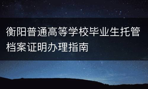 衡阳普通高等学校毕业生托管档案证明办理指南