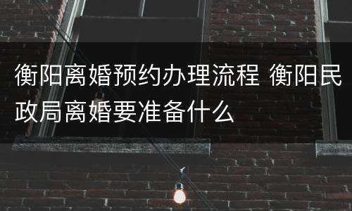 衡阳离婚预约办理流程 衡阳民政局离婚要准备什么
