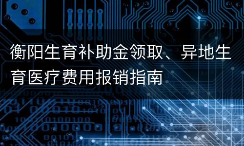 衡阳生育补助金领取、异地生育医疗费用报销指南
