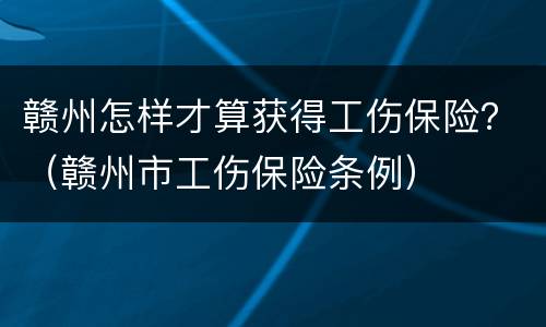 赣州怎样才算获得工伤保险？（赣州市工伤保险条例）