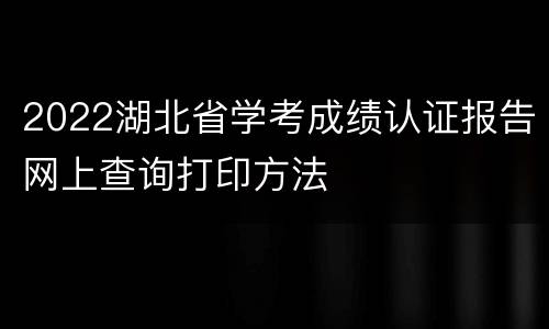 2022湖北省学考成绩认证报告网上查询打印方法