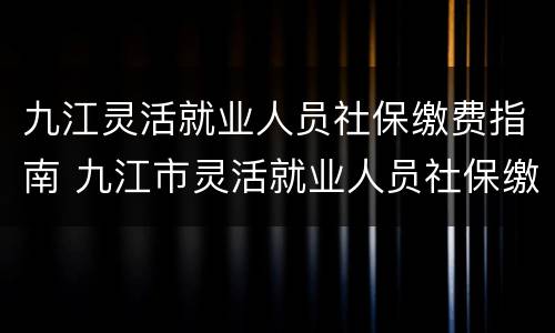九江灵活就业人员社保缴费指南 九江市灵活就业人员社保缴费